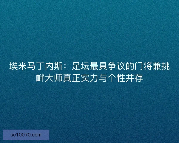 埃米马丁内斯：足坛最具争议的门将兼挑衅大师真正实力与个性并存