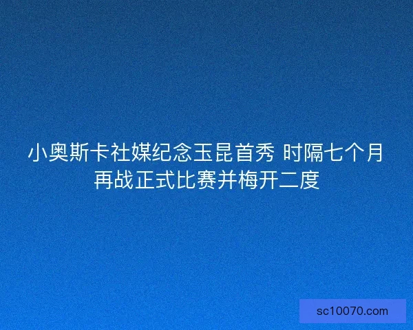 小奥斯卡社媒纪念玉昆首秀 时隔七个月再战正式比赛并梅开二度