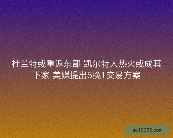 杜兰特或重返东部 凯尔特人热火或成其下家 美媒提出5换1交易方案