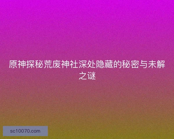 原神探秘荒废神社深处隐藏的秘密与未解之谜