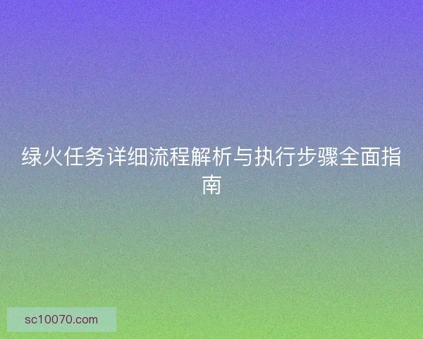 绿火任务详细流程解析与执行步骤全面指南