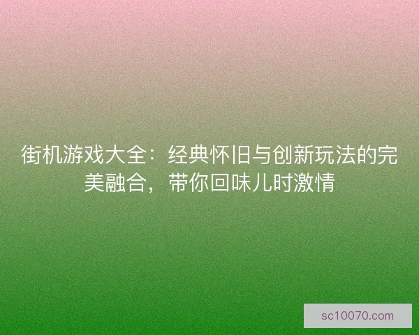 街机游戏大全：经典怀旧与创新玩法的完美融合，带你回味儿时激情
