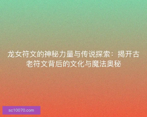 龙女符文的神秘力量与传说探索：揭开古老符文背后的文化与魔法奥秘