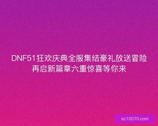 DNF51狂欢庆典全服集结豪礼放送冒险再启新篇章六重惊喜等你来