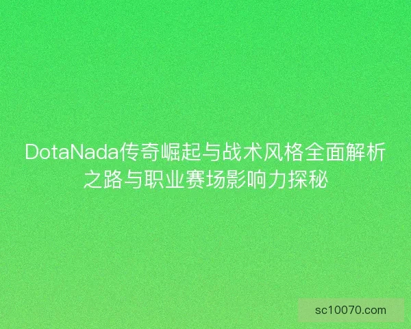 DotaNada传奇崛起与战术风格全面解析之路与职业赛场影响力探秘