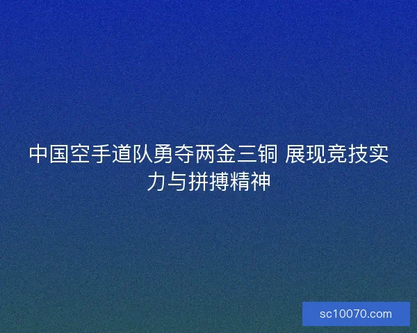 中国空手道队勇夺两金三铜 展现竞技实力与拼搏精神
