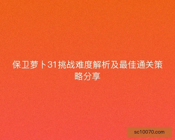 保卫萝卜31挑战难度解析及最佳通关策略分享