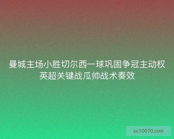 曼城主场小胜切尔西一球巩固争冠主动权英超关键战瓜帅战术奏效