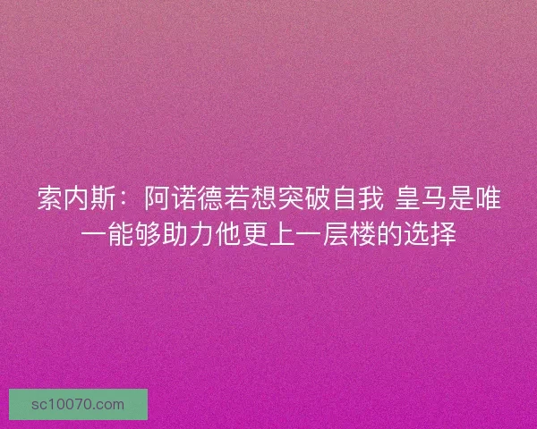 索内斯：阿诺德若想突破自我 皇马是唯一能够助力他更上一层楼的选择