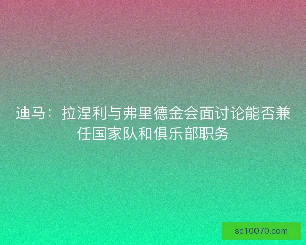 迪马：拉涅利与弗里德金会面讨论能否兼任国家队和俱乐部职务