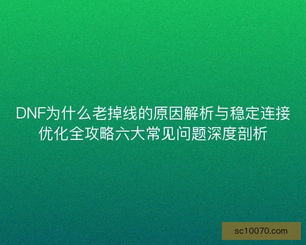 DNF为什么老掉线的原因解析与稳定连接优化全攻略六大常见问题深度剖析