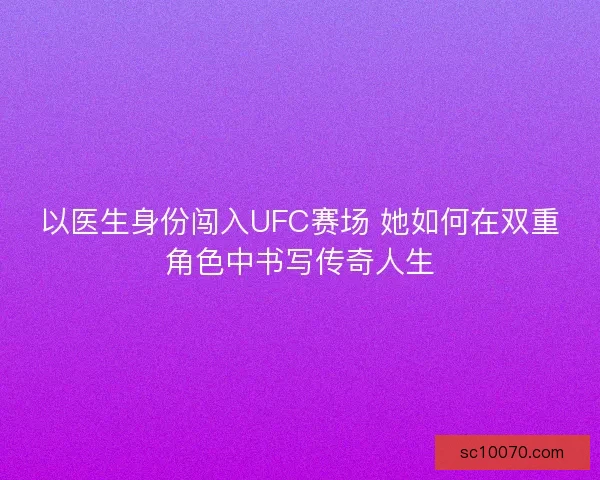 以医生身份闯入UFC赛场 她如何在双重角色中书写传奇人生