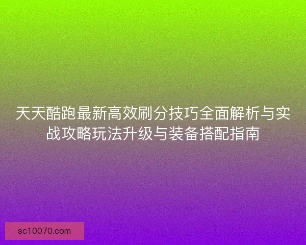天天酷跑最新高效刷分技巧全面解析与实战攻略玩法升级与装备搭配指南