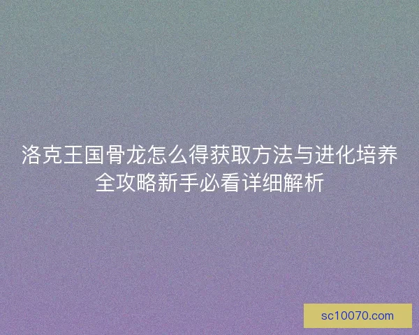 洛克王国骨龙怎么得获取方法与进化培养全攻略新手必看详细解析