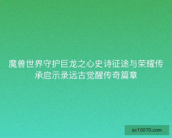 魔兽世界守护巨龙之心史诗征途与荣耀传承启示录远古觉醒传奇篇章