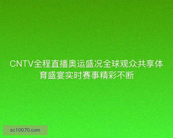 CNTV全程直播奥运盛况全球观众共享体育盛宴实时赛事精彩不断