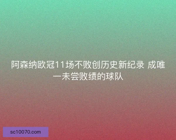 阿森纳欧冠11场不败创历史新纪录 成唯一未尝败绩的球队