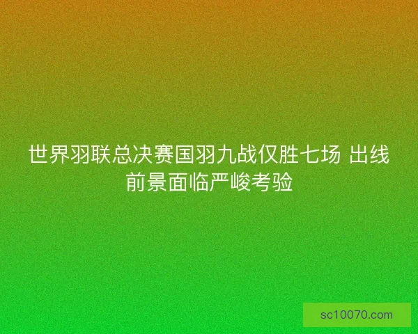世界羽联总决赛国羽九战仅胜七场 出线前景面临严峻考验