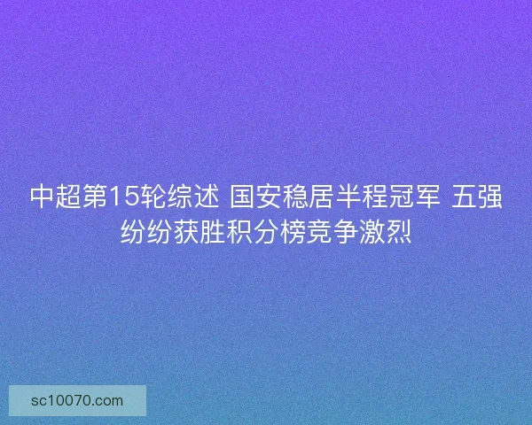 中超第15轮综述 国安稳居半程冠军 五强纷纷获胜积分榜竞争激烈