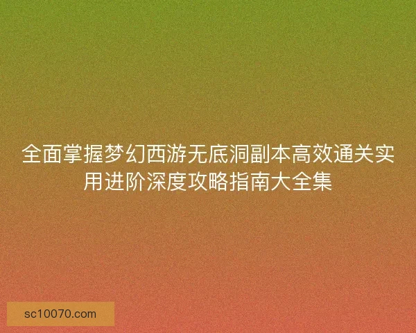 全面掌握梦幻西游无底洞副本高效通关实用进阶深度攻略指南大全集