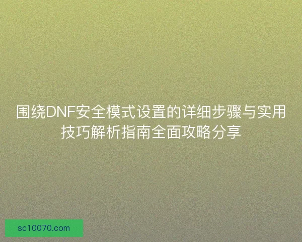 围绕DNF安全模式设置的详细步骤与实用技巧解析指南全面攻略分享