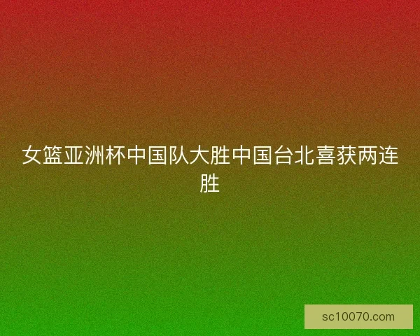 女篮亚洲杯中国队大胜中国台北喜获两连胜