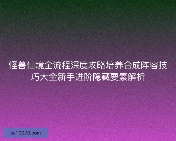 怪兽仙境全流程深度攻略培养合成阵容技巧大全新手进阶隐藏要素解析