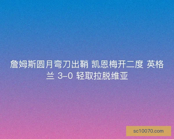 詹姆斯圆月弯刀出鞘 凯恩梅开二度 英格兰 3-0 轻取拉脱维亚