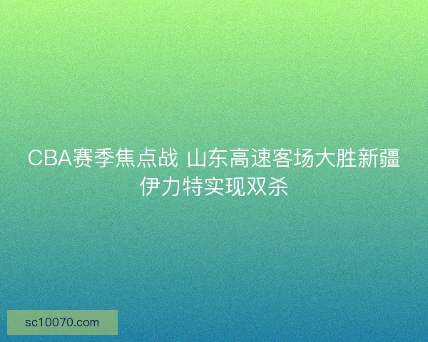 CBA赛季焦点战 山东高速客场大胜新疆伊力特实现双杀