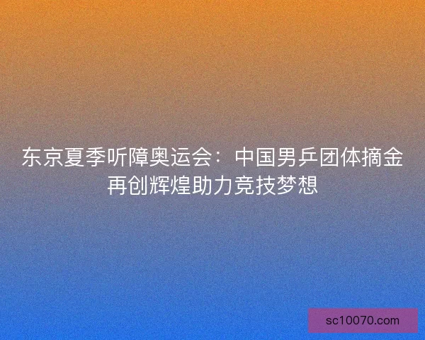 东京夏季听障奥运会：中国男乒团体摘金再创辉煌助力竞技梦想
