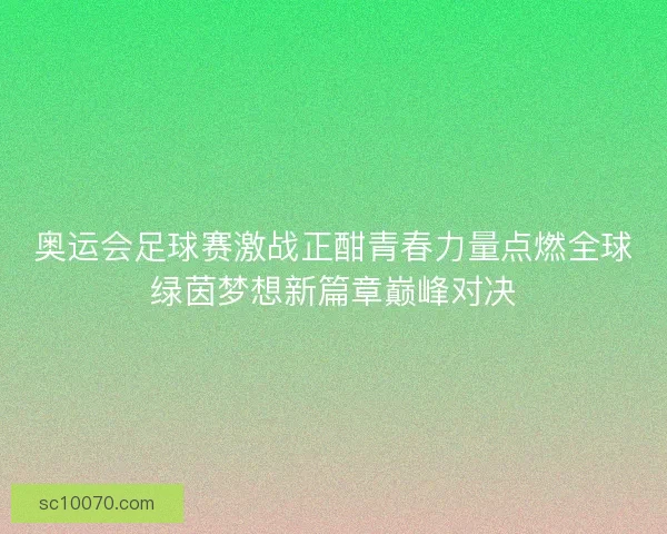 奥运会足球赛激战正酣青春力量点燃全球绿茵梦想新篇章巅峰对决