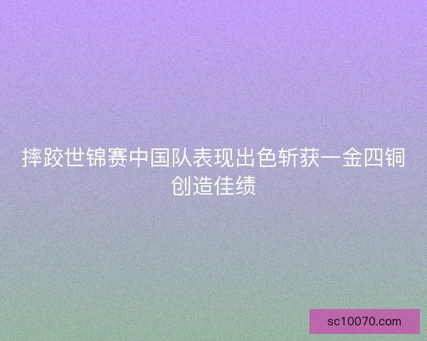 摔跤世锦赛中国队表现出色斩获一金四铜创造佳绩