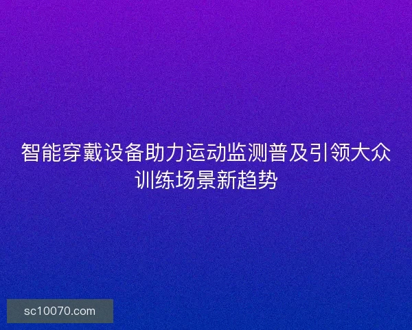 智能穿戴设备助力运动监测普及引领大众训练场景新趋势