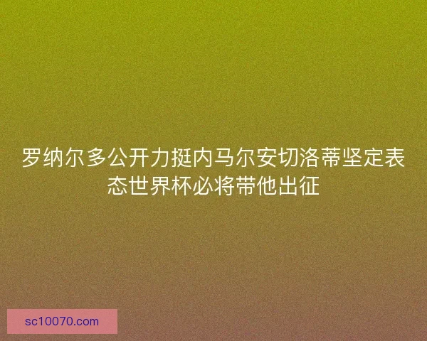 罗纳尔多公开力挺内马尔安切洛蒂坚定表态世界杯必将带他出征