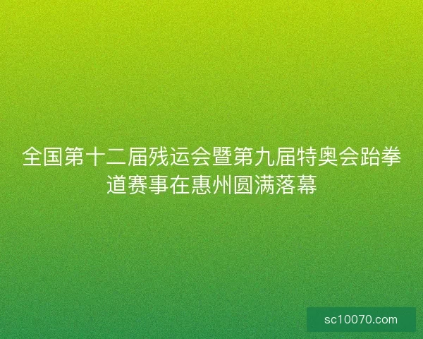 全国第十二届残运会暨第九届特奥会跆拳道赛事在惠州圆满落幕