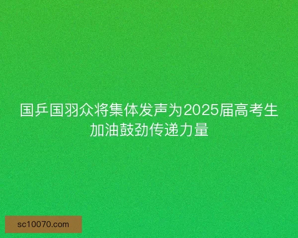 国乒国羽众将集体发声为2025届高考生加油鼓劲传递力量
