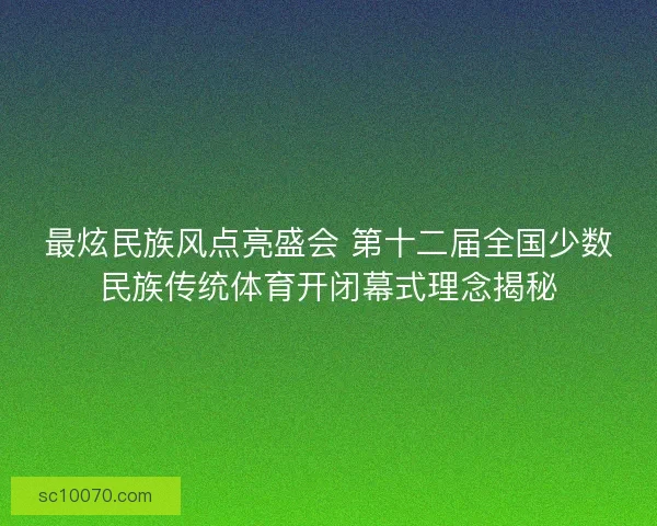 最炫民族风点亮盛会 第十二届全国少数民族传统体育开闭幕式理念揭秘