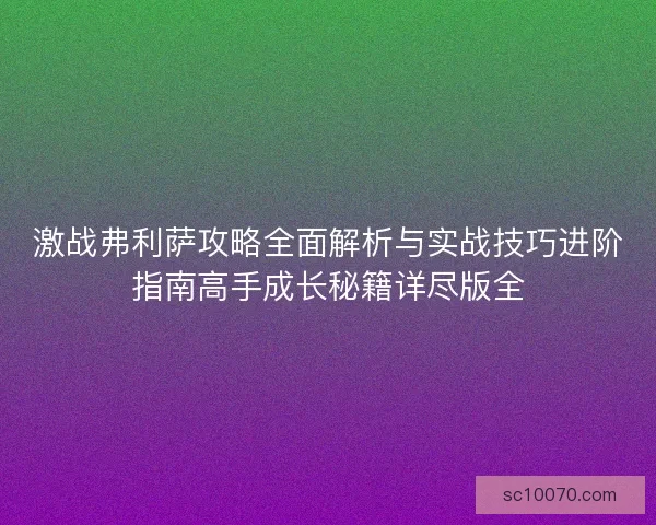 激战弗利萨攻略全面解析与实战技巧进阶指南高手成长秘籍详尽版全