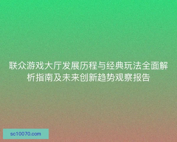联众游戏大厅发展历程与经典玩法全面解析指南及未来创新趋势观察报告