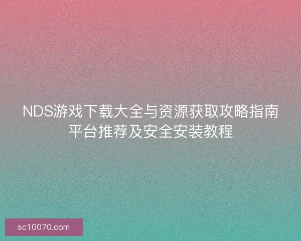 NDS游戏下载大全与资源获取攻略指南平台推荐及安全安装教程
