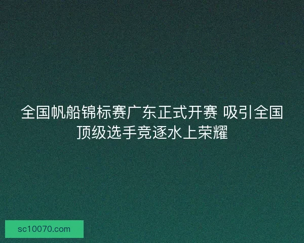 全国帆船锦标赛广东正式开赛 吸引全国顶级选手竞逐水上荣耀