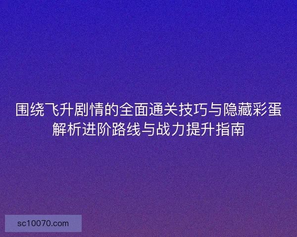 围绕飞升剧情的全面通关技巧与隐藏彩蛋解析进阶路线与战力提升指南