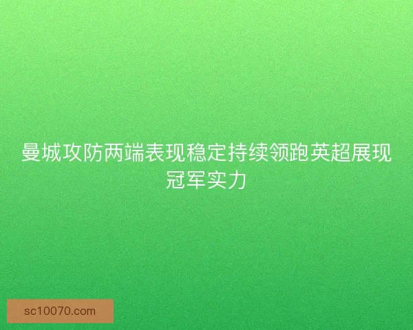 曼城攻防两端表现稳定持续领跑英超展现冠军实力