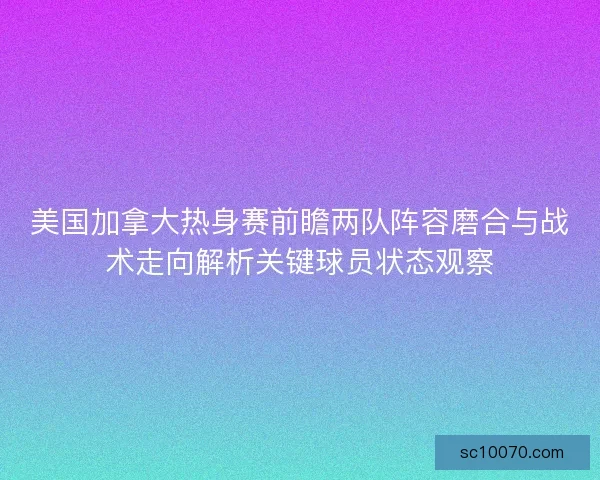 美国加拿大热身赛前瞻两队阵容磨合与战术走向解析关键球员状态观察