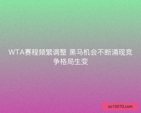 WTA赛程频繁调整 黑马机会不断涌现竞争格局生变