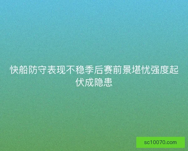 快船防守表现不稳季后赛前景堪忧强度起伏成隐患