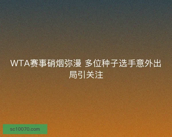 WTA赛事硝烟弥漫 多位种子选手意外出局引关注