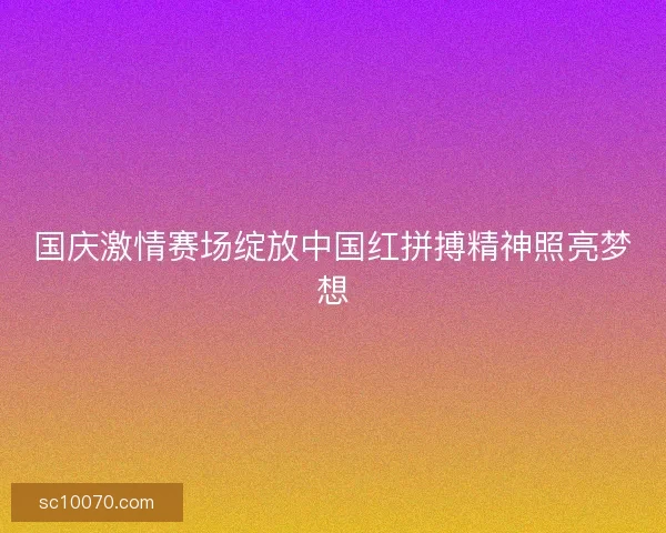 国庆激情赛场绽放中国红拼搏精神照亮梦想